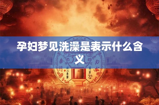 孕妇梦见洗澡是表示什么含义 孕妇梦见洗澡是表示什么含义