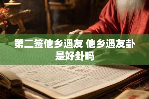 第二签他乡遇友 他乡遇友卦是好卦吗 第二签他乡遇友 他乡遇友卦是好卦吗