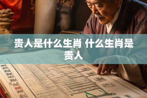 贵人是什么生肖 什么生肖是贵人 贵人是什么生肖 什么生肖是贵人