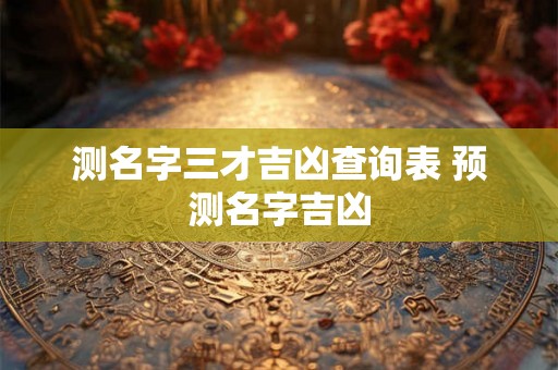 测名字三才吉凶查询表 预测名字吉凶 测名字三才吉凶查询表 预测名字吉凶