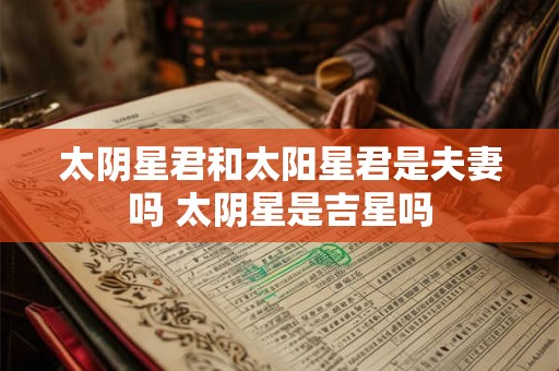 太阴星君和太阳星君是夫妻吗 太阴星是吉星吗 太阴星君和太阳星君是夫妻吗 太阴星是吉星吗