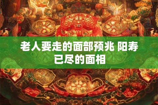 老人要走的面部预兆 阳寿已尽的面相