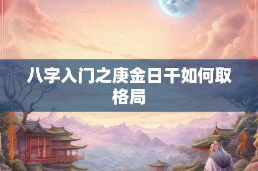八字入门之庚金日干如何取格局 八字入门之庚金日干如何取格局