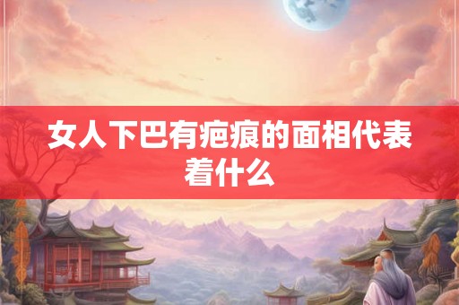 女人下巴有疤痕的面相代表着什么 女人下巴有疤痕的面相代表着什么