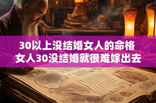30以上没结婚女人的命格 女人30没结婚就很难嫁出去吗 30以上没结婚女人的命格 女人30没结婚就很难嫁出去吗