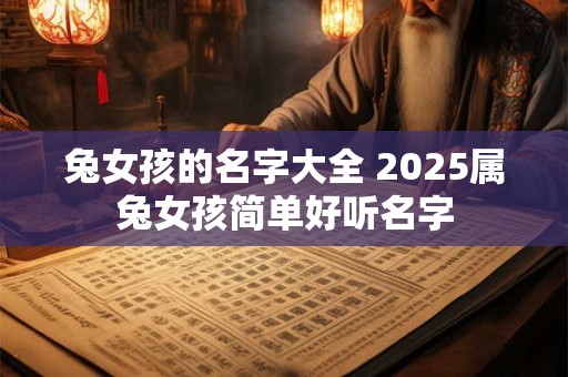 兔女孩的名字大全 2025属兔女孩简单好听名字 兔女孩的名字大全 2025属兔女孩简单好听名字