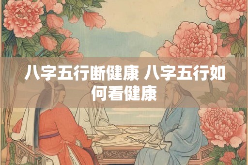 八字五行断健康 八字五行如何看健康 八字五行断健康 八字五行如何看健康