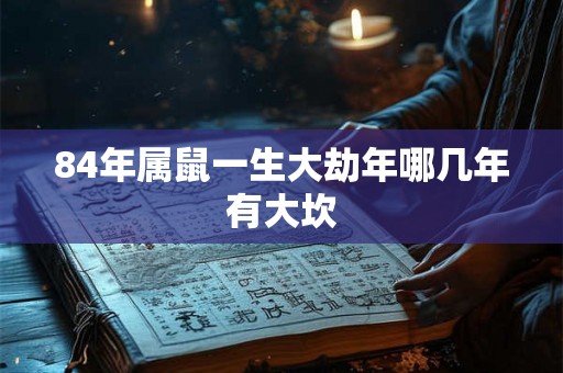 84年属鼠一生大劫年哪几年有大坎 84年属鼠一生大劫年哪几年有大坎