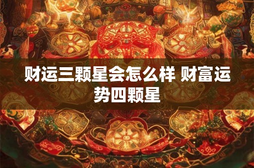 财运三颗星会怎么样 财富运势四颗星 财运三颗星会怎么样 财富运势四颗星