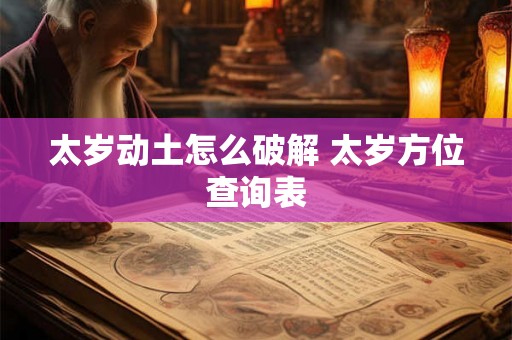 太岁动土怎么破解 太岁方位查询表 太岁动土怎么破解 太岁方位查询表