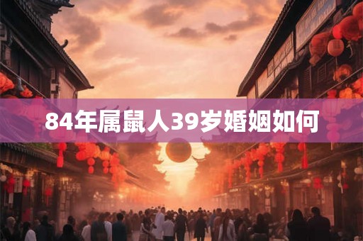84年属鼠人39岁婚姻如何 84年属鼠人39岁婚姻如何