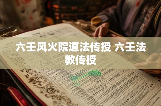 六壬风火院道法传授 六壬法教传授