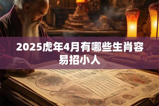 2025虎年4月有哪些生肖容易招小人 2025虎年4月有哪些生肖容易招小人