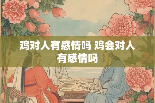 鸡对人有感情吗 鸡会对人有感情吗