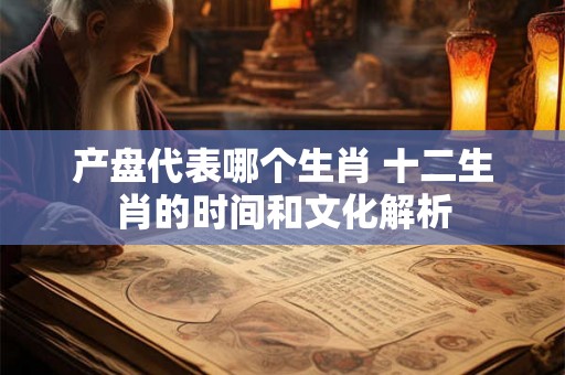 产盘代表哪个生肖 十二生肖的时间和文化解析