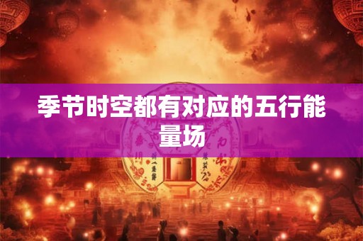 季节时空都有对应的五行能量场 季节时空都有对应的五行能量场