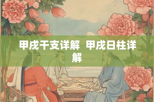 甲戌干支详解 甲戌日柱详解 甲戌干支详解 甲戌日柱详解