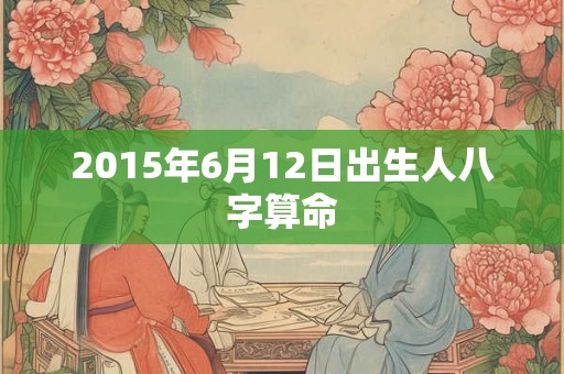 2015年6月12日出生人八字算命 2015年6月12日出生人八字算命