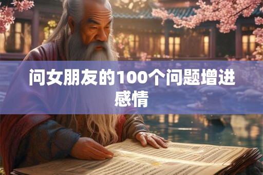 问女朋友的100个问题增进感情 问女朋友的100个问题增进感情