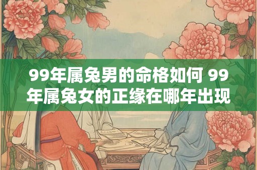 99年属兔男的命格如何 99年属兔女的正缘在哪年出现
