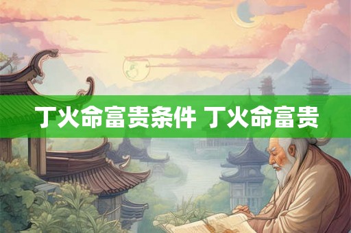丁火命富贵条件 丁火命富贵 丁火命富贵条件 丁火命富贵