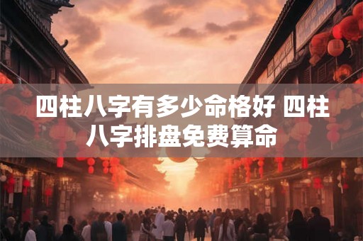 四柱八字有多少命格好 四柱八字排盘免费算命 四柱八字有多少命格好 四柱八字排盘免费算命
