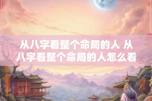 从八字看整个命局的人 从八字看整个命局的人怎么看 从八字看整个命局的人 从八字看整个命局的人怎么看