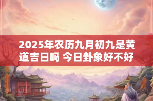 2025年农历九月初九是黄道吉日吗 今日卦象好不好