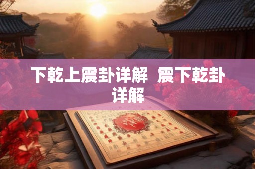 下乾上震卦详解 震下乾卦详解 下乾上震卦详解 震下乾卦详解