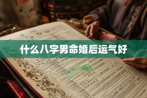 什么八字男命婚后运气好 什么八字男命婚后运气好