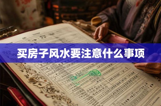 买房子风水要注意什么事项 买房子风水要注意什么事项