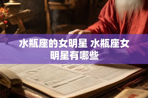 水瓶座的女明星 水瓶座女明星有哪些