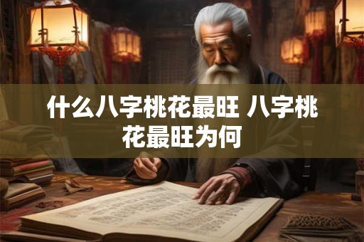 什么八字桃花最旺 八字桃花最旺为何 什么八字桃花最旺 八字桃花最旺为何