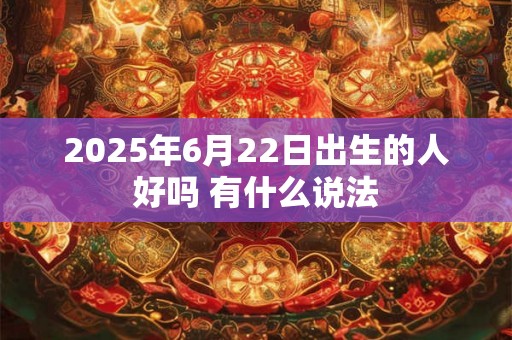 2025年6月22日出生的人好吗 有什么说法 2025年6月22日出生的人好吗 有什么说法