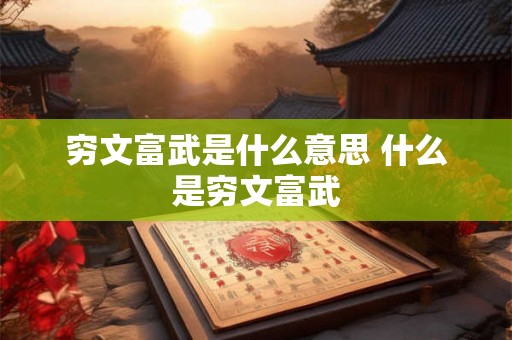 穷文富武是什么意思 什么是穷文富武 穷文富武是什么意思 什么是穷文富武