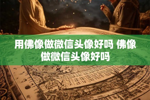 用佛像做微信头像好吗 佛像做微信头像好吗 用佛像做微信头像好吗 佛像做微信头像好吗