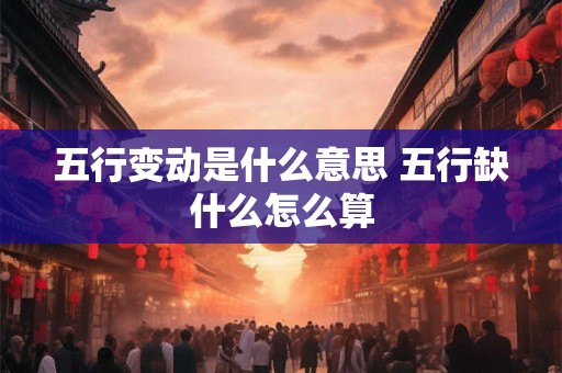 五行变动是什么意思 五行缺什么怎么算 五行变动是什么意思 五行缺什么怎么算