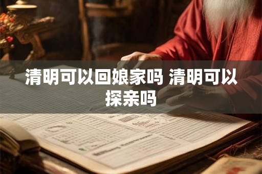 清明可以回娘家吗 清明可以探亲吗 清明可以回娘家吗 清明可以探亲吗