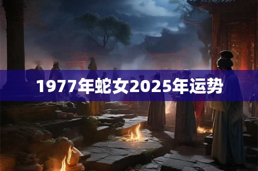1977年蛇女2025年运势