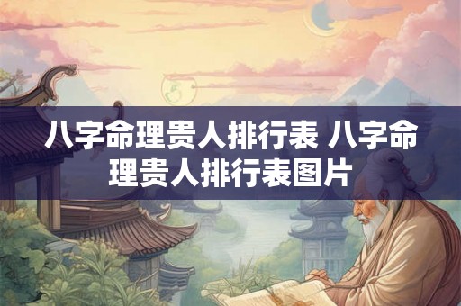 八字命理贵人排行表 八字命理贵人排行表图片 八字命理贵人排行表 八字命理贵人排行表图片