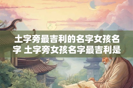 土字旁最吉利的名字女孩名字 土字旁女孩名字最吉利是什么
