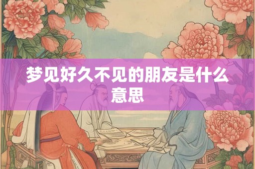 梦见好久不见的朋友是什么意思 梦见好久不见的朋友是什么意思