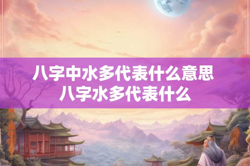八字中水多代表什么意思 八字水多代表什么