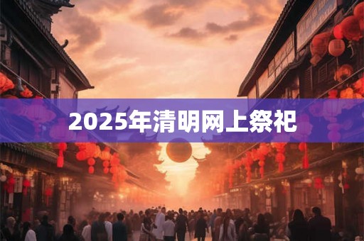 2025年清明网上祭祀 2025年清明网上祭祀