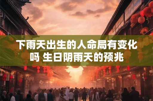 下雨天出生的人命局有变化吗 生日阴雨天的预兆 下雨天出生的人命局有变化吗 生日阴雨天的预兆