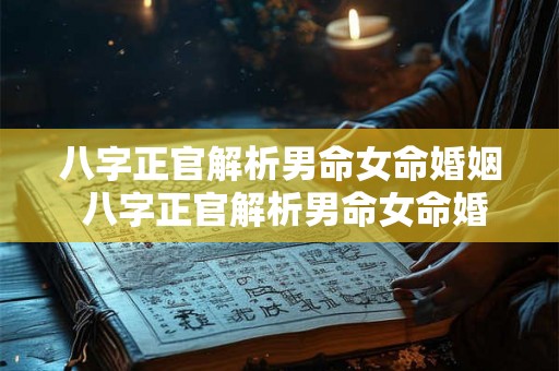 八字正官解析男命女命婚姻 八字正官解析男命女命婚姻好不好 八字正官解析男命女命婚姻 八字正官解析男命女命婚姻好不好