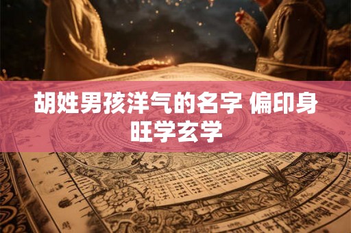 胡姓男孩洋气的名字 偏印身旺学玄学 胡姓男孩洋气的名字 偏印身旺学玄学