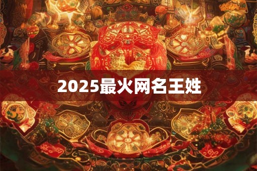 2025最火网名王姓 2025最火网名王姓