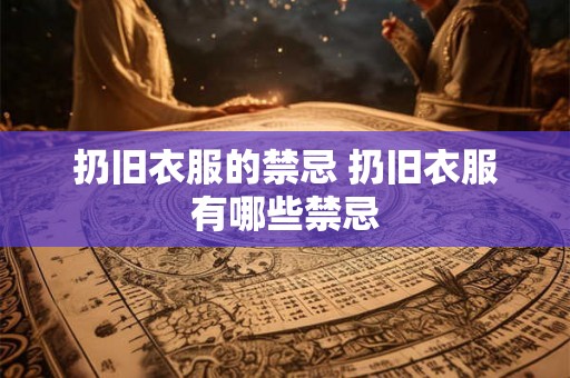 扔旧衣服的禁忌 扔旧衣服有哪些禁忌 扔旧衣服的禁忌 扔旧衣服有哪些禁忌