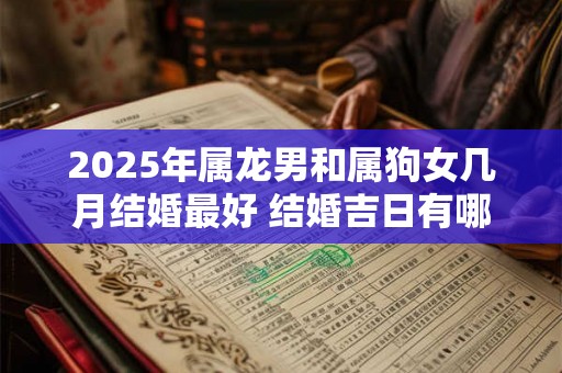 2025年属龙男和属狗女几月结婚最好 结婚吉日有哪些